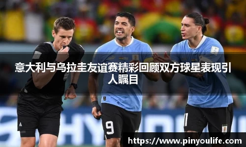 意大利与乌拉圭友谊赛精彩回顾双方球星表现引人瞩目
